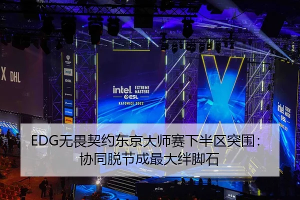 EDG无畏契约东京大师赛下半区突围：协同脱节成最大绊脚石