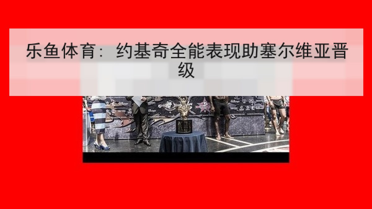 乐鱼体育: 约基奇全能表现助塞尔维亚晋级
