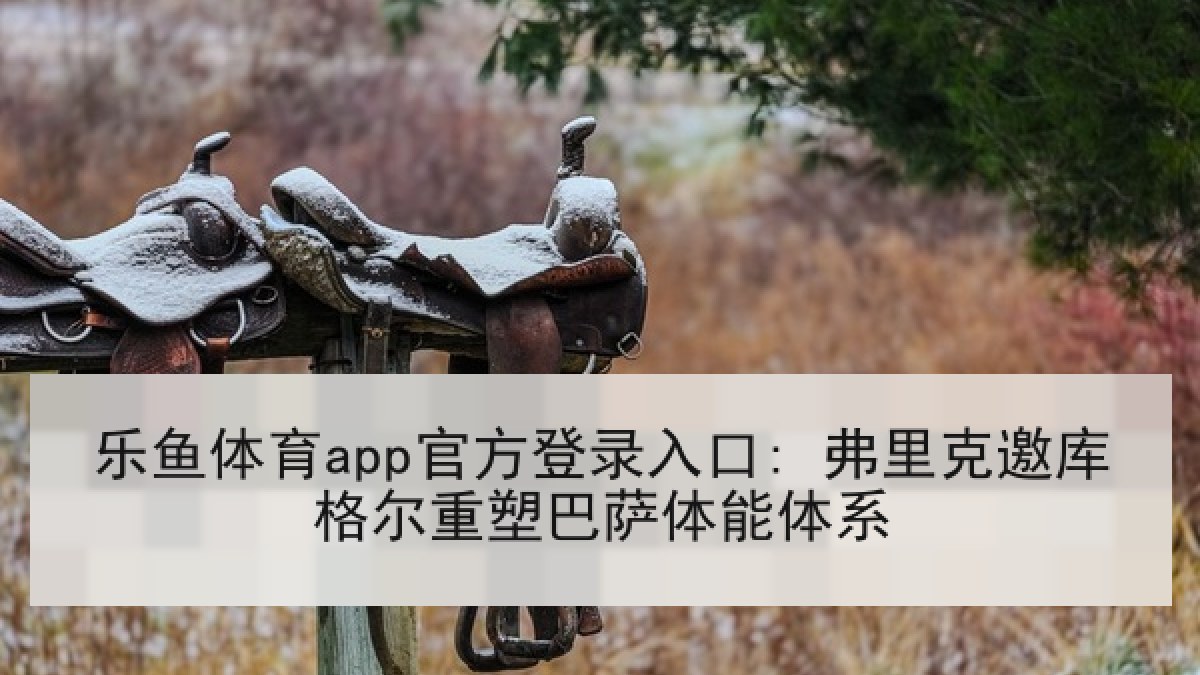 乐鱼体育app官方登录入口: 弗里克邀库格尔重塑巴萨体能体系