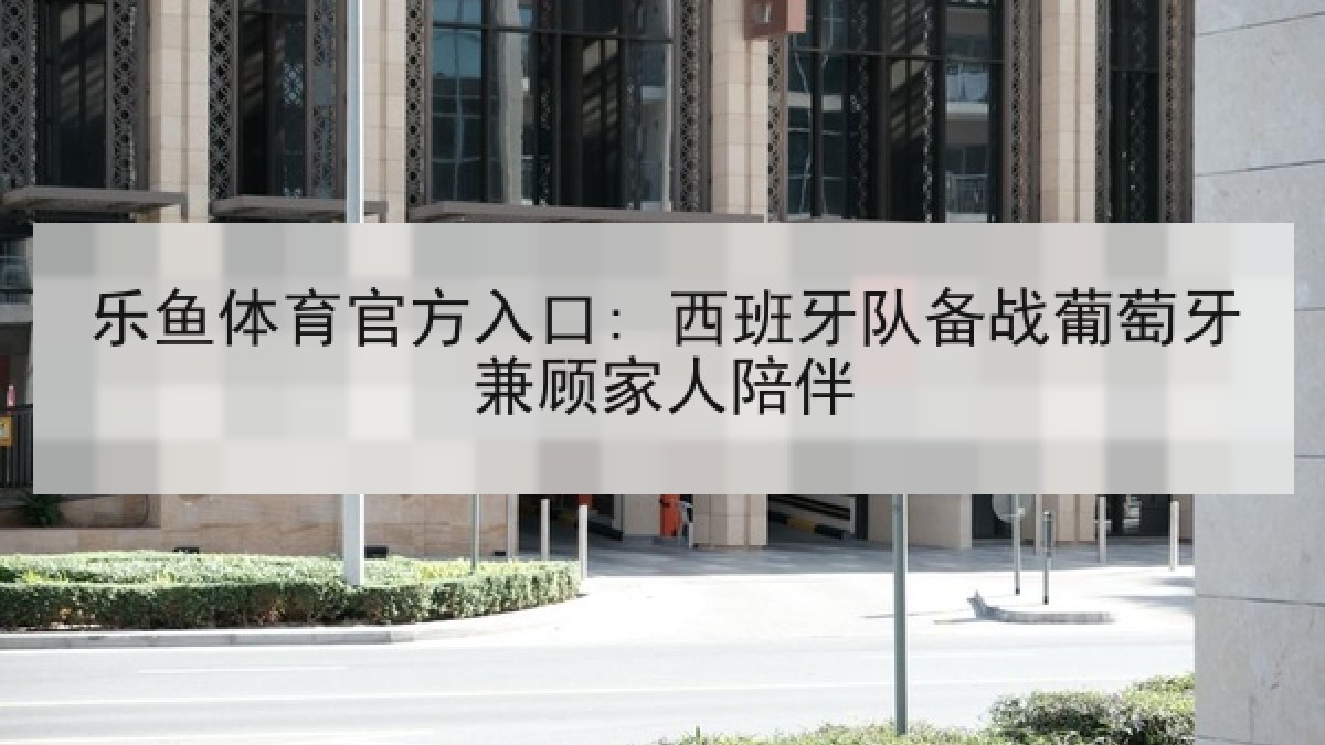 乐鱼体育官方入口: 西班牙队备战葡萄牙兼顾家人陪伴 乐鱼体育官方入口: 西班牙队备战葡萄牙兼顾家人陪伴