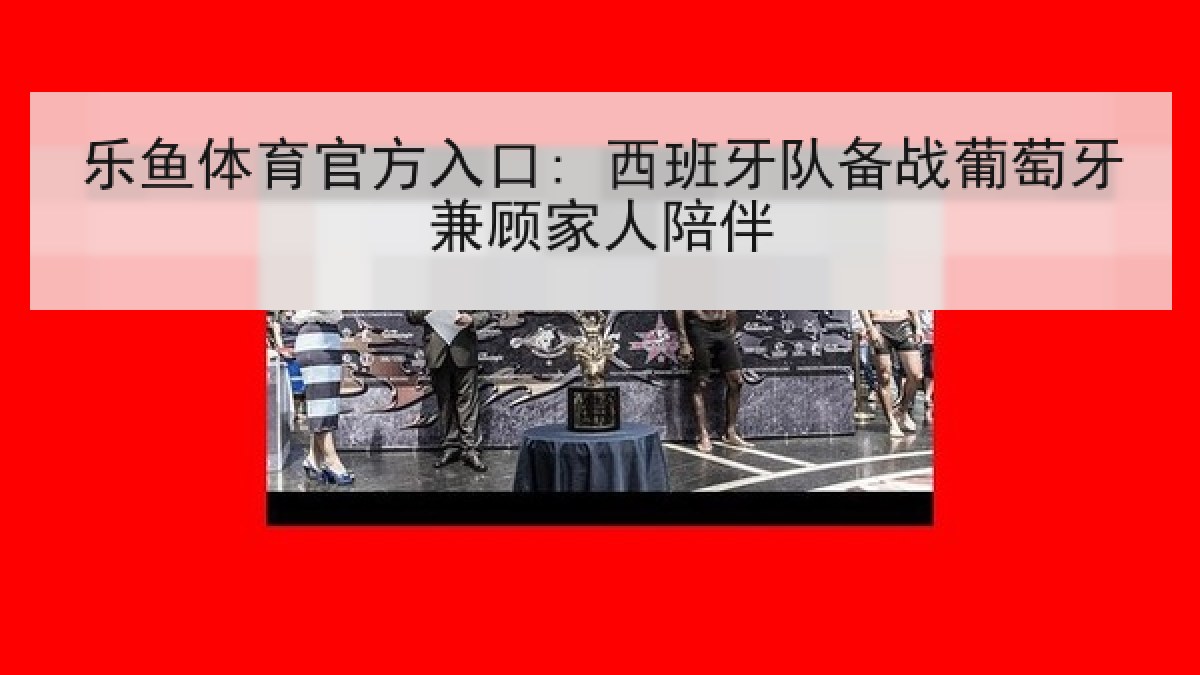 乐鱼体育官方入口: 西班牙队备战葡萄牙兼顾家人陪伴