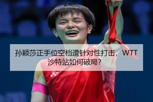 孙颖莎正手位空档遭针对性打击，WTT沙特站如何破局？