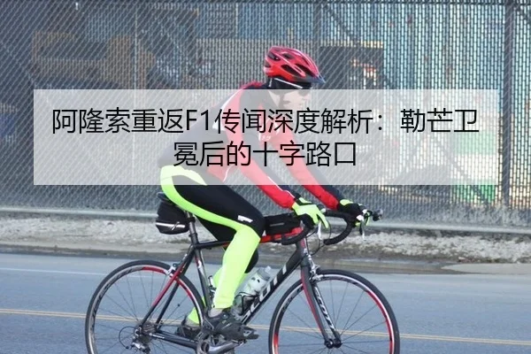 阿隆索重返F1传闻深度解析：勒芒卫冕后的十字路口