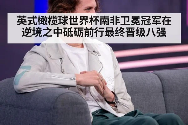 英式橄榄球世界杯南非卫冕冠军在逆境之中砥砺前行最终晋级八强