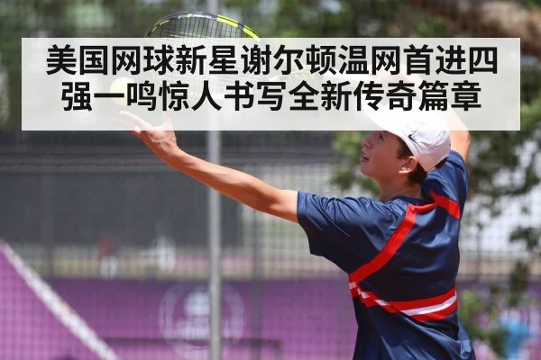 美国网球新星谢尔顿温网首进四强一鸣惊人书写全新传奇篇章