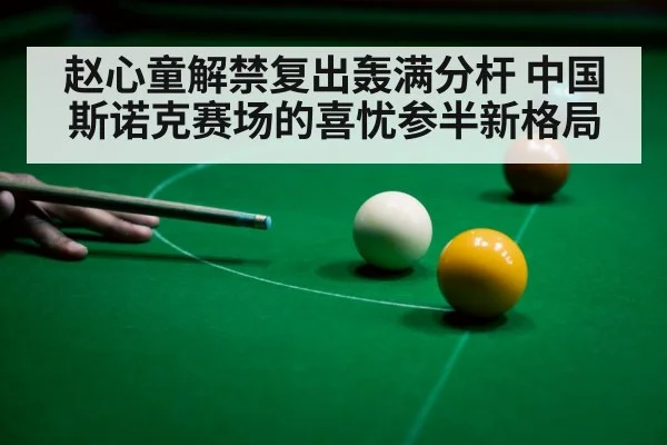 赵心童解禁复出轰满分杆 中国斯诺克赛场的喜忧参半新格局