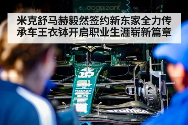 米克舒马赫毅然签约新东家全力传承车王衣钵开启职业生涯崭新篇章