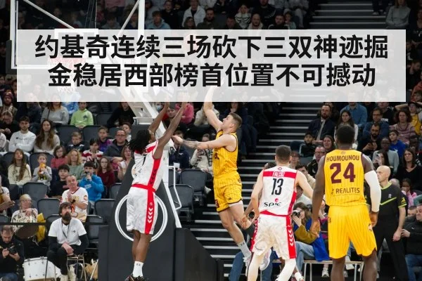 约基奇连续三场砍下三双神迹掘金稳居西部榜首位置不可撼动